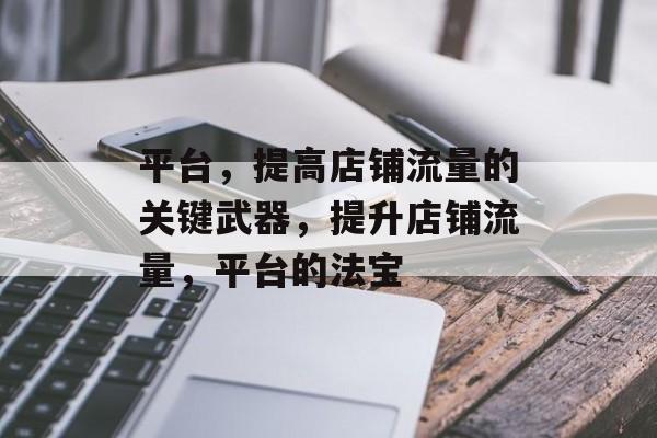 平台,提高店铺流量的关键武器,提升店铺流量,平台的法宝 平台,提高店铺流量的关键武器,提升店铺流量,平台的法宝