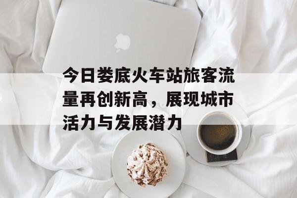 今日娄底火车站旅客流量再创新高,展现城市活力与发展潜力 今日娄底火车站旅客流量再创新高,展现城市活力与发展潜力