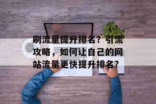 刷流量提升排名？引流攻略，如何让自己的网站流量更快提升排名?