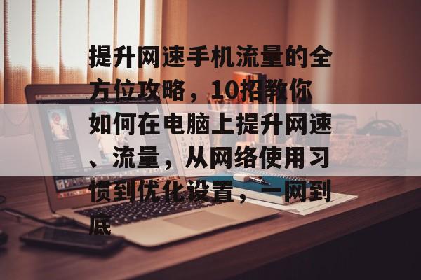 提升网速手机流量的全方位攻略，10招教你如何在电脑上提升网速、流量，从网络使用习惯到优化设置，一网到底