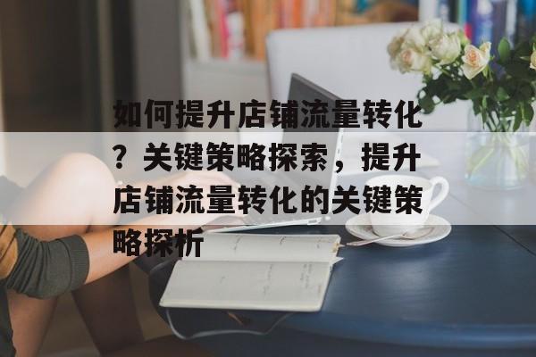 如何提升店铺流量转化?关键策略探索,提升店铺流量转化的关键策略探析 如何提升店铺流量转化?关键策略探索,提升店铺流量转化的关键策略探析