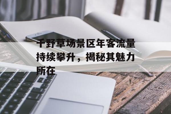 千野草场景区年客流量持续攀升,揭秘其魅力所在 千野草场景区年客流量持续攀升,揭秘其魅力所在
