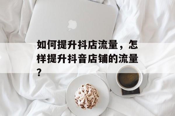 如何提升抖店流量，怎样提升抖音店铺的流量？