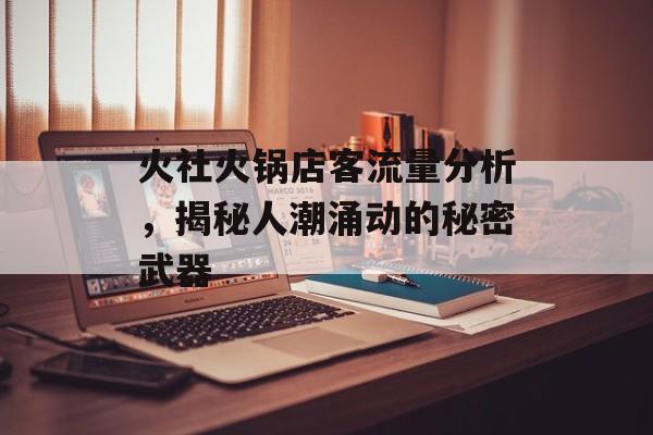 火社火锅店客流量分析,揭秘人潮涌动的秘密武器 火社火锅店客流量分析,揭秘人潮涌动的秘密武器