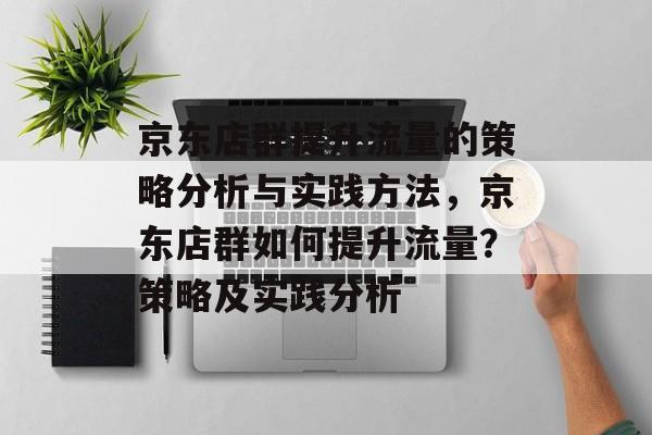 京东店群提升流量的策略分析与实践方法,京东店群如何提升流量?策略及实践分析 京东店群提升流量的策略分析与实践方法,京东店群如何提升流量?策略及实践分析