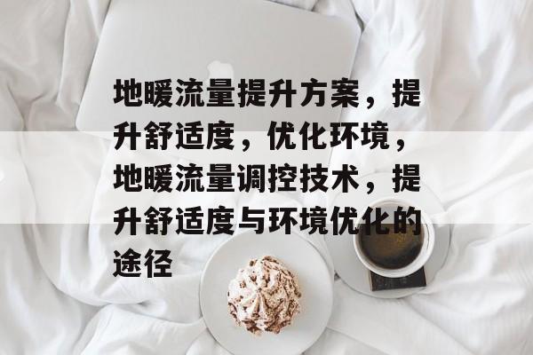 地暖流量提升方案,提升舒适度,优化环境,地暖流量调控技术,提升舒适度与环境优化的途径 地暖流量提升方案,提升舒适度,优化环境,地暖流量调控技术,提升舒适度与环境优化的途径