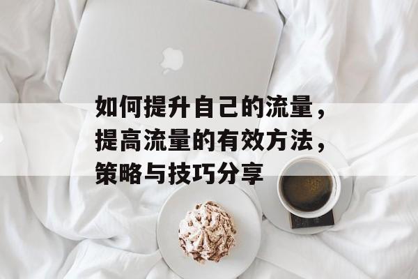 如何提升自己的流量,提高流量的有效方法,策略与技巧分享 如何提升自己的流量,提高流量的有效方法,策略与技巧分享
