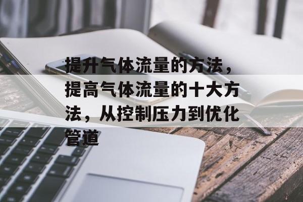 提升气体流量的方法,提高气体流量的十大方法,从控制压力到优化管道 提升气体流量的方法,提高气体流量的十大方法,从控制压力到优化管道