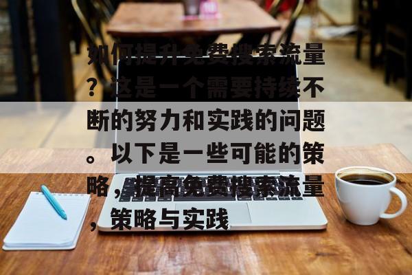 如何提升免费搜索流量?这是一个需要持续不断的努力和实践的问题。以下是一些可能的策略,提高免费搜索流量,策略与实践 如何提升免费搜索流量?这是一个需要持续不断的努力和实践的问题。以下是一些可能的策略,提高免费搜索流量,策略与实践