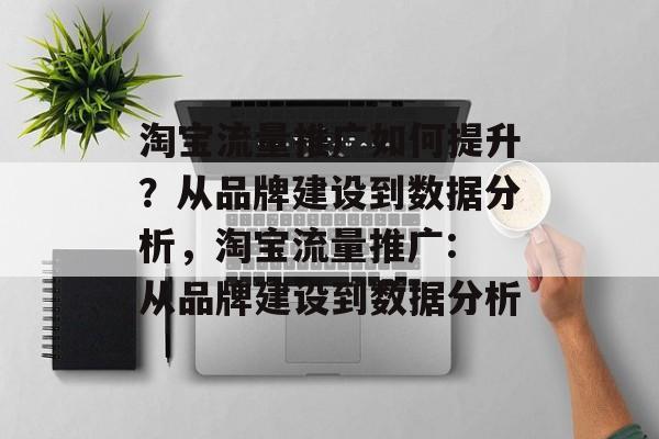 淘宝流量推广如何提升?从品牌建设到数据分析,淘宝流量推广: 从品牌建设到数据分析 淘宝流量推广如何提升?从品牌建设到数据分析,淘宝流量推广: 从品牌建设到数据分析