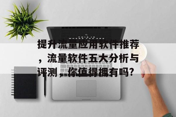 提升流量应用软件推荐,流量软件五大分析与评测,你值得拥有吗? 提升流量应用软件推荐,流量软件五大分析与评测,你值得拥有吗?