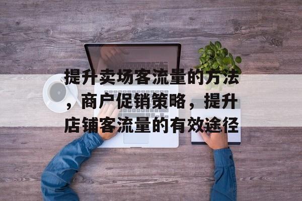 提升卖场客流量的方法,商户促销策略,提升店铺客流量的有效途径 提升卖场客流量的方法,商户促销策略,提升店铺客流量的有效途径