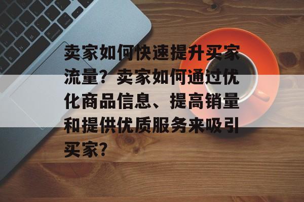 卖家如何快速提升买家流量?卖家如何通过优化商品信息、提高销量和提供优质服务来吸引买家? 卖家如何快速提升买家流量?卖家如何通过优化商品信息、提高销量和提供优质服务来吸引买家?