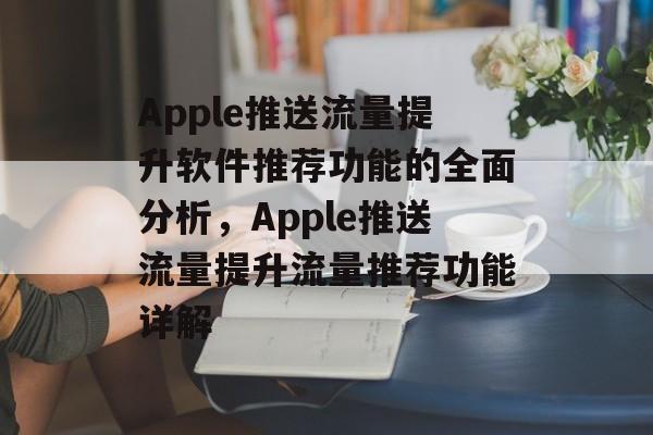 Apple推送流量提升软件推荐功能的全面分析,Apple推送流量提升流量推荐功能详解 Apple推送流量提升软件推荐功能的全面分析,Apple推送流量提升流量推荐功能详解