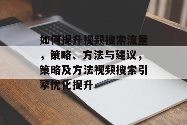 如何提升视频搜索流量,策略、方法与建议,策略及方法视频搜索引擎优化提升 如何提升视频搜索流量,策略、方法与建议,策略及方法视频搜索引擎优化提升