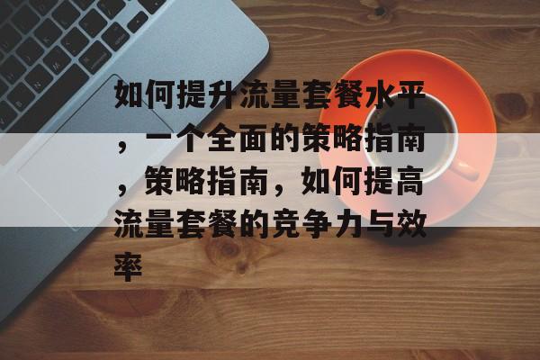 如何提升流量套餐水平，一个全面的策略指南，策略指南，如何提高流量套餐的竞争力与效率