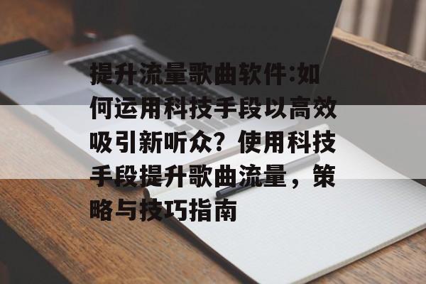提升流量歌曲软件:如何运用科技手段以高效吸引新听众?使用科技手段提升歌曲流量,策略与技巧指南 提升流量歌曲软件:如何运用科技手段以高效吸引新听众?使用科技手段提升歌曲流量,策略与技巧指南