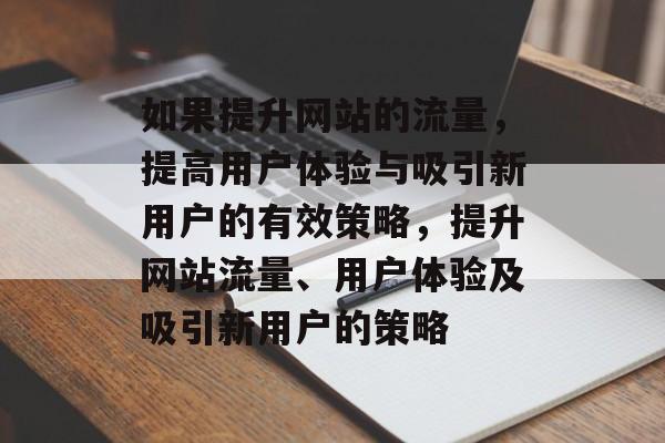 如果提升网站的流量,提高用户体验与吸引新用户的有效策略,提升网站流量、用户体验及吸引新用户的策略 如果提升网站的流量,提高用户体验与吸引新用户的有效策略,提升网站流量、用户体验及吸引新用户的策略