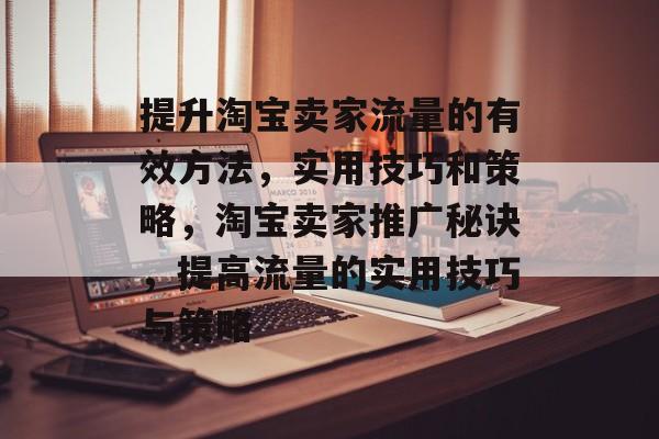 提升淘宝卖家流量的有效方法,实用技巧和策略,淘宝卖家推广秘诀,提高流量的实用技巧与策略 提升淘宝卖家流量的有效方法,实用技巧和策略,淘宝卖家推广秘诀,提高流量的实用技巧与策略