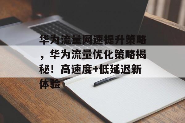 华为流量网速提升策略,华为流量优化策略揭秘!高速度+低延迟新体验 华为流量网速提升策略,华为流量优化策略揭秘!高速度+低延迟新体验