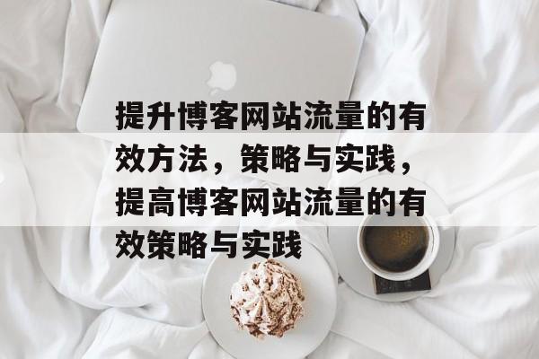 提升博客网站流量的有效方法，策略与实践，提高博客网站流量的有效策略与实践
