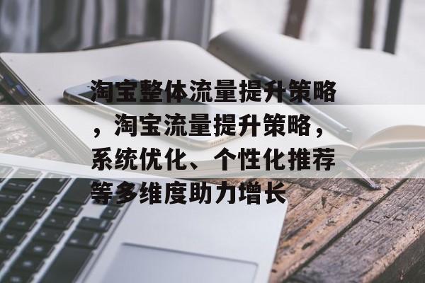 淘宝整体流量提升策略,淘宝流量提升策略,系统优化、个性化推荐等多维度助力增长 淘宝整体流量提升策略,淘宝流量提升策略,系统优化、个性化推荐等多维度助力增长