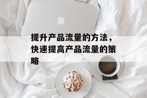 提升产品流量的方法,快速提高产品流量的策略 提升产品流量的方法,快速提高产品流量的策略