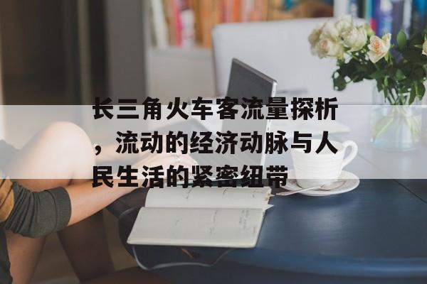 长三角火车客流量探析,流动的经济动脉与人民生活的紧密纽带 长三角火车客流量探析,流动的经济动脉与人民生活的紧密纽带