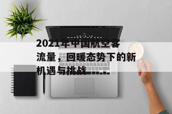 2021年中国航空客流量,回暖态势下的新机遇与挑战 2021年中国航空客流量,回暖态势下的新机遇与挑战
