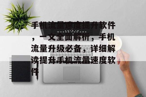 手机流量速度提升软件,一文全面解析,手机流量升级必备,详细解读提升手机流量速度软件 手机流量速度提升软件,一文全面解析,手机流量升级必备,详细解读提升手机流量速度软件