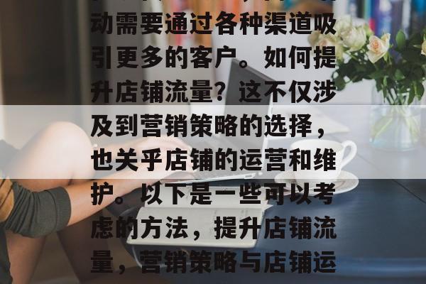 在现代社会中,商业活动需要通过各种渠道吸引更多的客户。如何提升店铺流量?这不仅涉及到营销策略的选择,也关乎店铺的运营和维护。以下是一些可以考虑的方法,提升店铺流量,营销策略与店铺运营的完美结合 在现代社会中,商业活动需要通过各种渠道吸引更多的客户。如何提升店铺流量?这不仅涉及到营销策略的选择,也关乎店铺的运营和维护。以下是一些可以考虑的方法,提升店铺流量,营销策略与店铺运营的完美结合