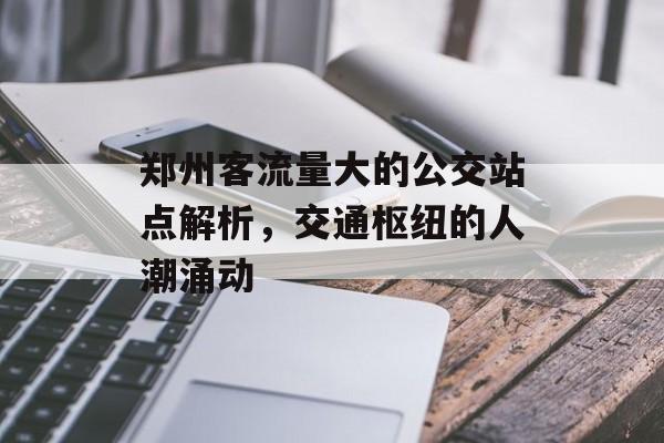 郑州客流量大的公交站点解析,交通枢纽的人潮涌动 郑州客流量大的公交站点解析,交通枢纽的人潮涌动