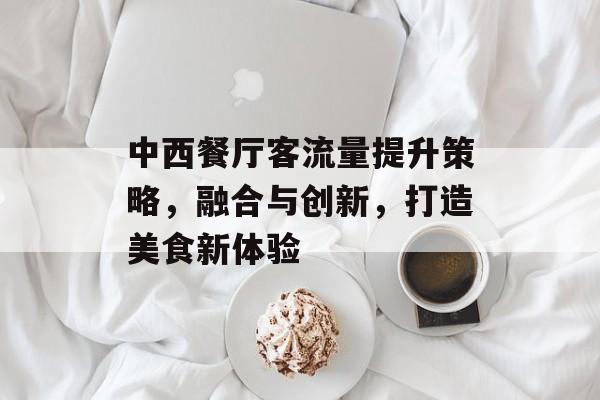 中西餐厅客流量提升策略,融合与创新,打造美食新体验 中西餐厅客流量提升策略,融合与创新,打造美食新体验