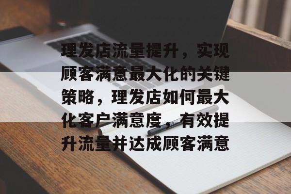 理发店流量提升,实现顾客满意最大化的关键策略,理发店如何最大化客户满意度,有效提升流量并达成顾客满意 理发店流量提升,实现顾客满意最大化的关键策略,理发店如何最大化客户满意度,有效提升流量并达成顾客满意