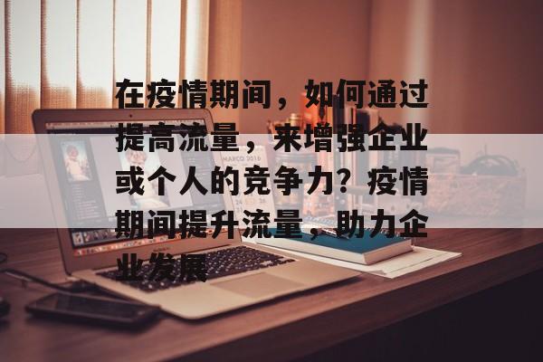 在疫情期间,如何通过提高流量,来增强企业或个人的竞争力?疫情期间提升流量,助力企业发展 在疫情期间,如何通过提高流量,来增强企业或个人的竞争力?疫情期间提升流量,助力企业发展