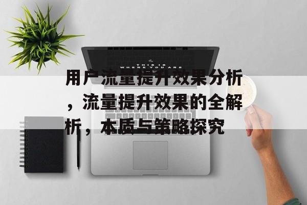 用户流量提升效果分析，流量提升效果的全解析，本质与策略探究
