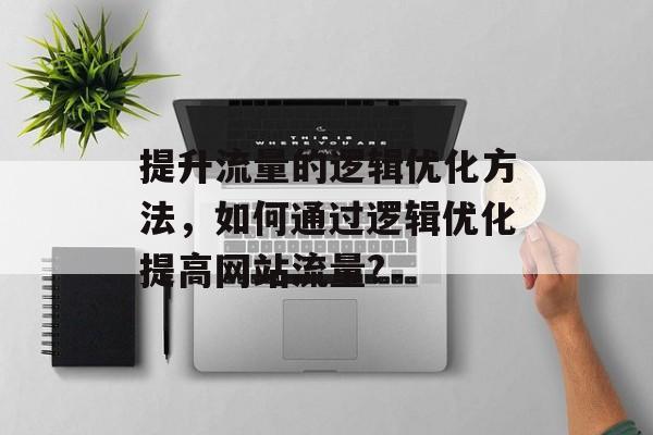 提升流量的逻辑优化方法,如何通过逻辑优化提高网站流量? 提升流量的逻辑优化方法,如何通过逻辑优化提高网站流量?