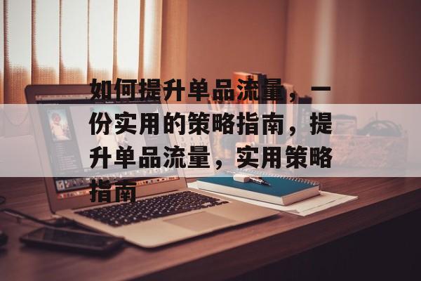 如何提升单品流量,一份实用的策略指南,提升单品流量,实用策略指南 如何提升单品流量,一份实用的策略指南,提升单品流量,实用策略指南
