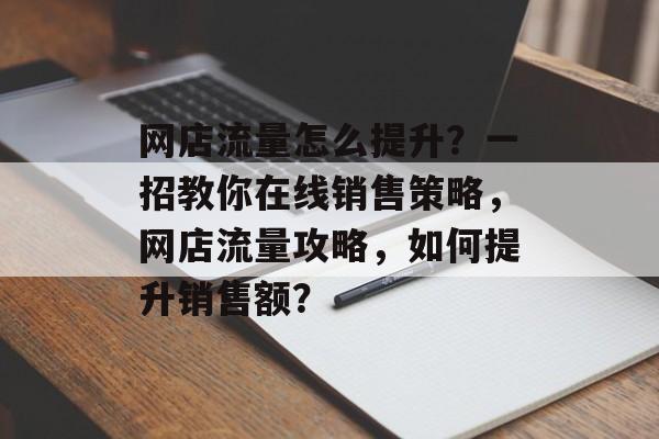 网店流量怎么提升?一招教你在线销售策略,网店流量攻略,如何提升销售额? 网店流量怎么提升?一招教你在线销售策略,网店流量攻略,如何提升销售额?