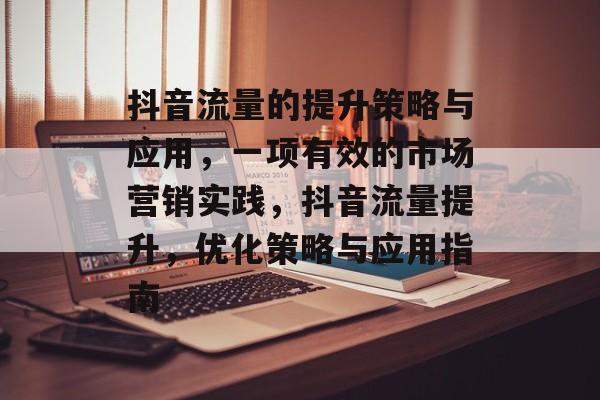 抖音流量的提升策略与应用，一项有效的市场营销实践，抖音流量提升，优化策略与应用指南