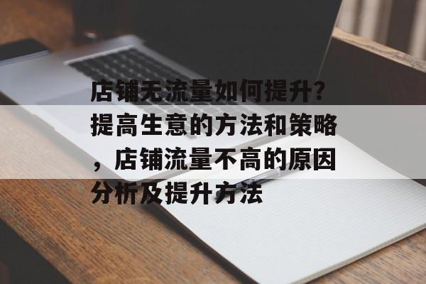 店铺无流量如何提升?提高生意的方法和策略,店铺流量不高的原因分析及提升方法 店铺无流量如何提升?提高生意的方法和策略,店铺流量不高的原因分析及提升方法