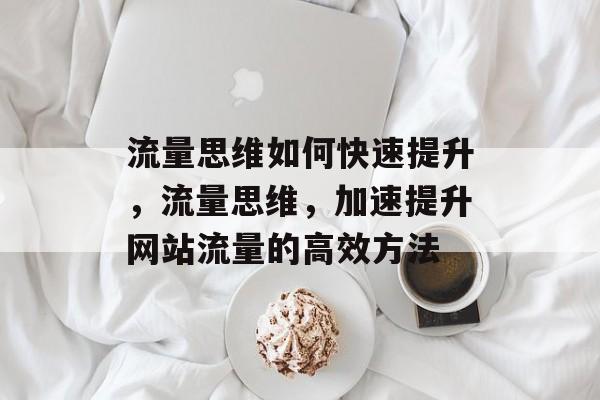 流量思维如何快速提升,流量思维,加速提升网站流量的高效方法 流量思维如何快速提升,流量思维,加速提升网站流量的高效方法