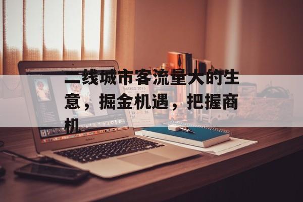 二线城市客流量大的生意,掘金机遇,把握商机 二线城市客流量大的生意,掘金机遇,把握商机