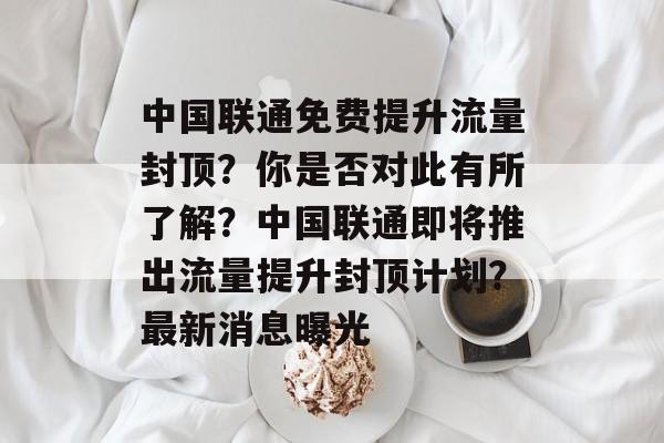 中国联通免费提升流量封顶?你是否对此有所了解?中国联通即将推出流量提升封顶计划?最新消息曝光 中国联通免费提升流量封顶?你是否对此有所了解?中国联通即将推出流量提升封顶计划?最新消息曝光