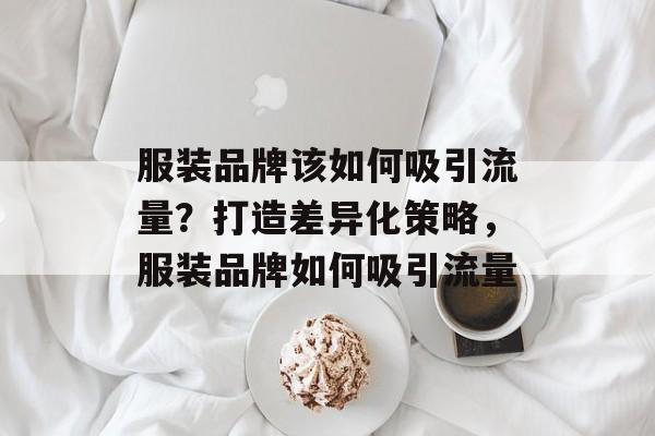 服装品牌该如何吸引流量?打造差异化策略,服装品牌如何吸引流量 服装品牌该如何吸引流量?打造差异化策略,服装品牌如何吸引流量