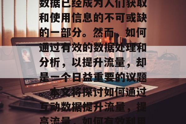 在当今数字化社会中,数据已经成为人们获取和使用信息的不可或缺的一部分。然而,如何通过有效的数据处理和分析,以提升流量,却是一个日益重要的议题。本文将探讨如何通过互动数据提升流量,提高流量,如何有效利用互动数据提升流量 在当今数字化社会中,数据已经成为人们获取和使用信息的不可或缺的一部分。然而,如何通过有效的数据处理和分析,以提升流量,却是一个日益重要的议题。本文将探讨如何通过互动数据提升流量,提高流量,如何有效利用互动数据提升流量