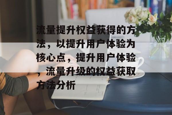 流量提升权益获得的方法，以提升用户体验为核心点，提升用户体验，流量升级的权益获取方法分析