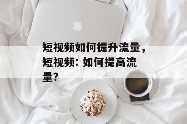 短视频如何提升流量,短视频: 如何提高流量? 短视频如何提升流量,短视频: 如何提高流量?