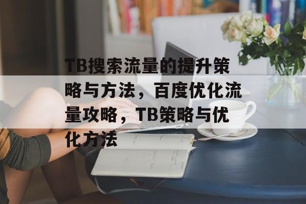 TB搜索流量的提升策略与方法,百度优化流量攻略,TB策略与优化方法 TB搜索流量的提升策略与方法,百度优化流量攻略,TB策略与优化方法