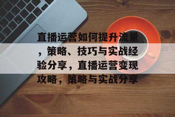 直播运营如何提升流量，策略、技巧与实战经验分享，直播运营变现攻略，策略与实战分享